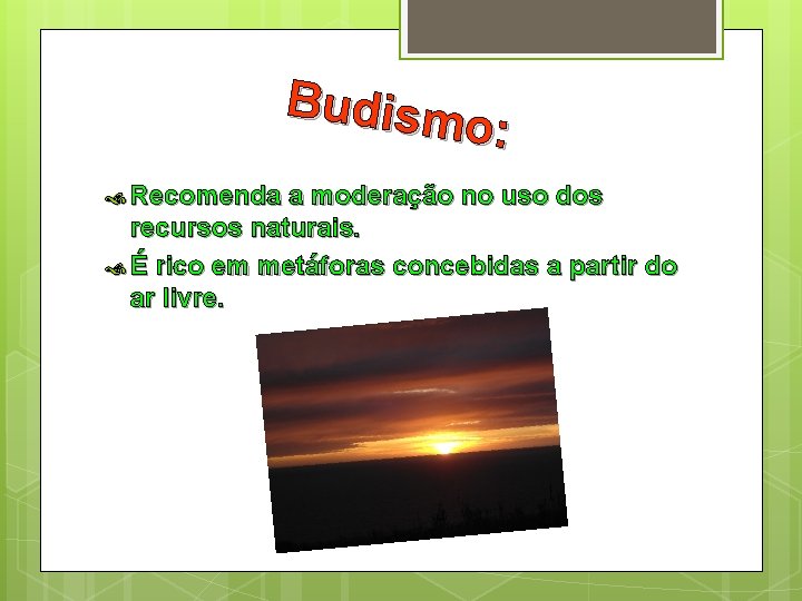 Budism o: Recomenda a moderação no uso dos recursos naturais. É rico em metáforas