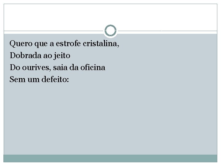 Quero que a estrofe cristalina, Dobrada ao jeito Do ourives, saia da oficina Sem