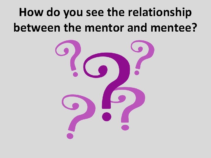 How do you see the relationship between the mentor and mentee? 