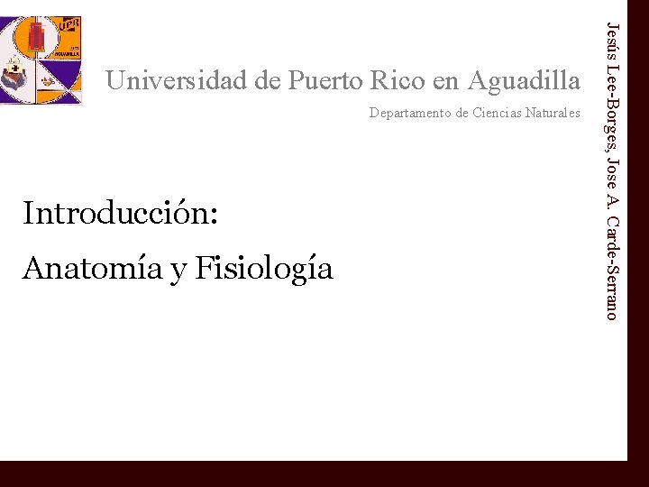 Departamento de Ciencias Naturales Introducción: Anatomía y Fisiología Jesús Lee-Borges, Jose A. Carde-Serrano Universidad