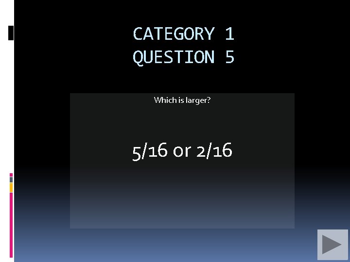CATEGORY 1 QUESTION 5 Which is larger? 5/16 or 2/16 