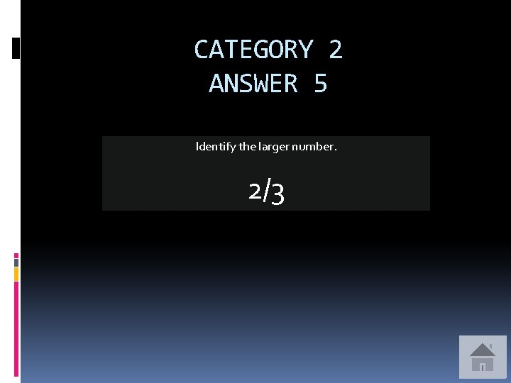 CATEGORY 2 ANSWER 5 Identify the larger number. 2/3 