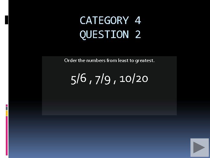CATEGORY 4 QUESTION 2 Order the numbers from least to greatest. 5/6 , 7/9