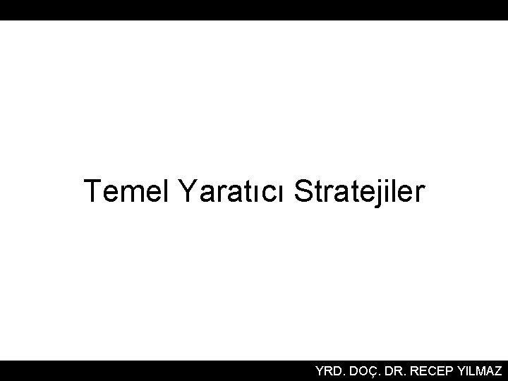 Temel Yaratıcı Stratejiler YRD. DOÇ. DR. RECEP YILMAZ 