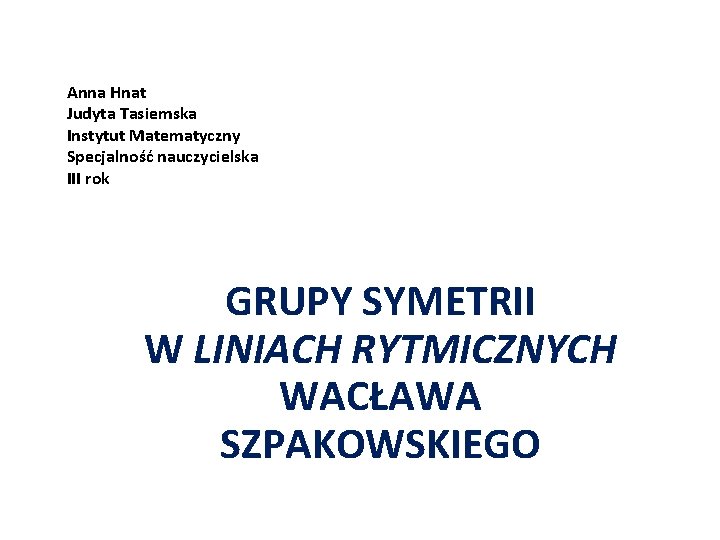 Anna Hnat Judyta Tasiemska Instytut Matematyczny Specjalność nauczycielska III rok GRUPY SYMETRII W LINIACH