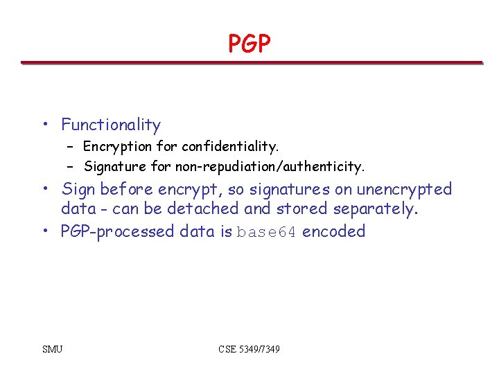 PGP • Functionality – Encryption for confidentiality. – Signature for non-repudiation/authenticity. • Sign before