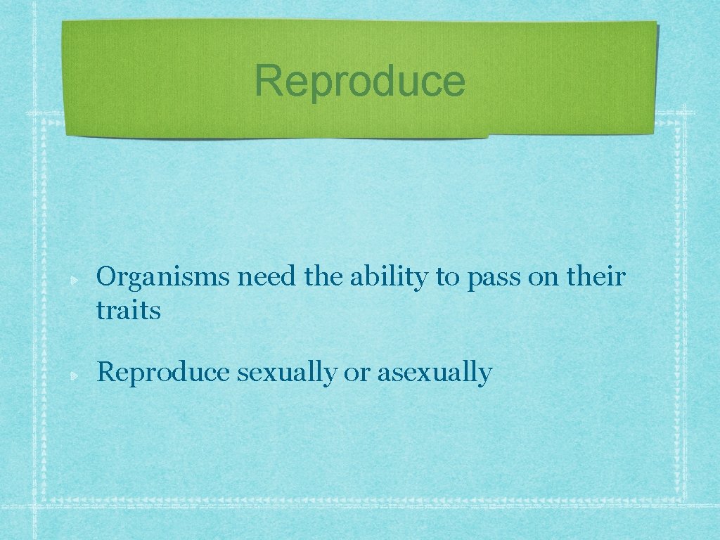 Reproduce Organisms need the ability to pass on their traits Reproduce sexually or asexually