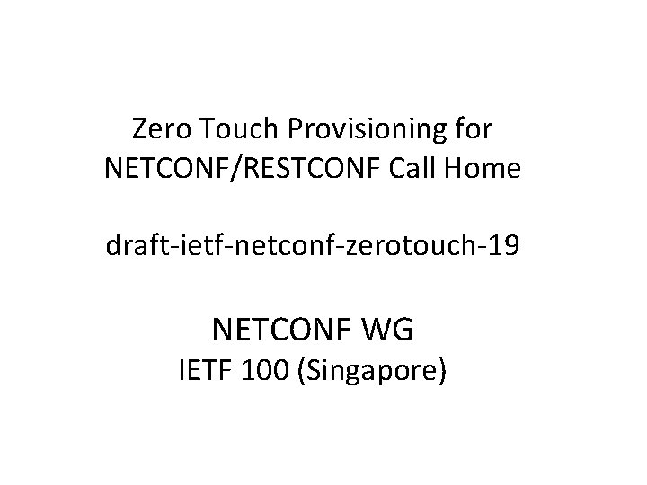 Zero Touch Provisioning for NETCONF/RESTCONF Call Home draft-ietf-netconf-zerotouch-19 NETCONF WG IETF 100 (Singapore) 