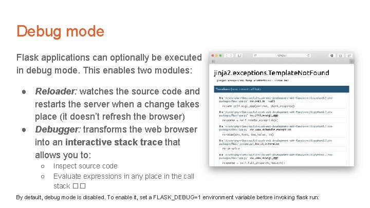 Debug mode Flask applications can optionally be executed in debug mode. This enables two