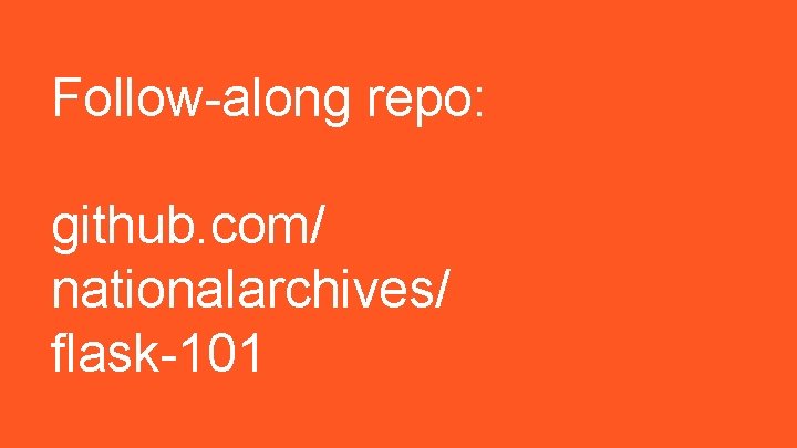 Follow-along repo: github. com/ nationalarchives/ flask-101 