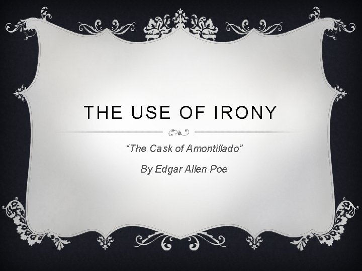 THE USE OF IRONY “The Cask of Amontillado” By Edgar Allen Poe 