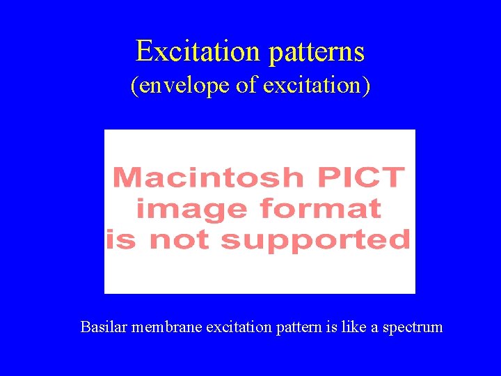 Excitation patterns (envelope of excitation) Basilar membrane excitation pattern is like a spectrum 