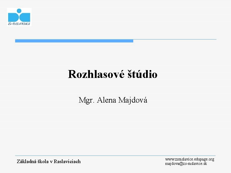 Rozhlasové štúdio Mgr. Alena Majdová Základná škola v Raslaviciach www. zsraslavice. edupage. org majdova@zs-raslavice.