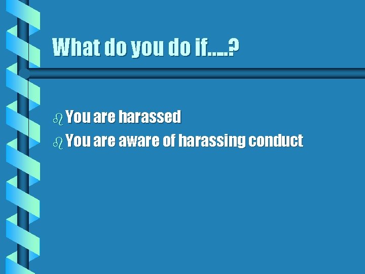 What do you do if…. . ? b You are harassed b You are