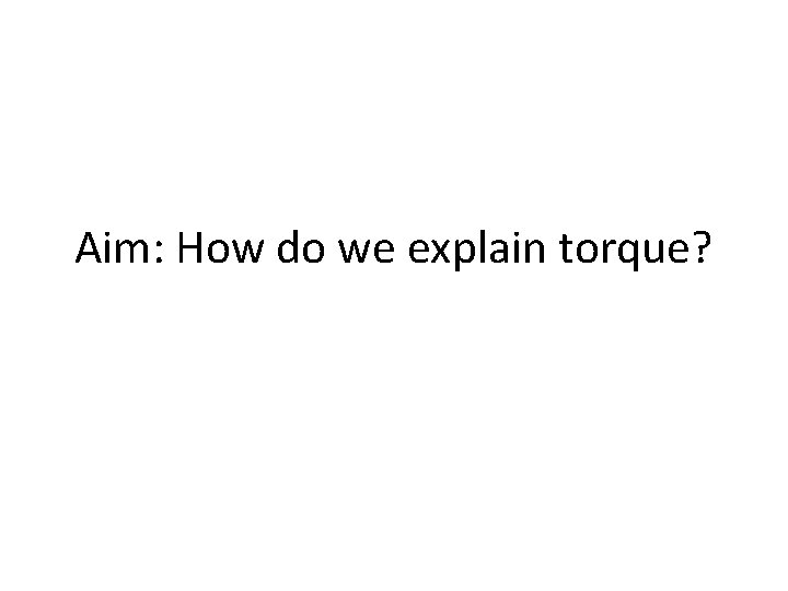 Aim: How do we explain torque? 