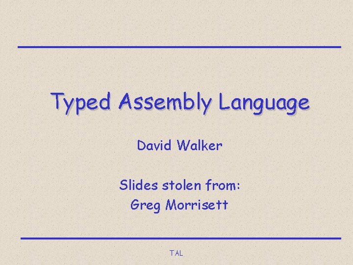 Typed Assembly Language David Walker Slides stolen from: Greg Morrisett TAL 