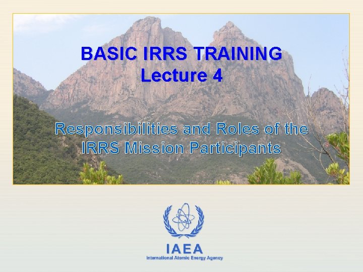 BASIC IRRS TRAINING Lecture 4 Responsibilities and Roles of the IRRS Mission Participants IAEA