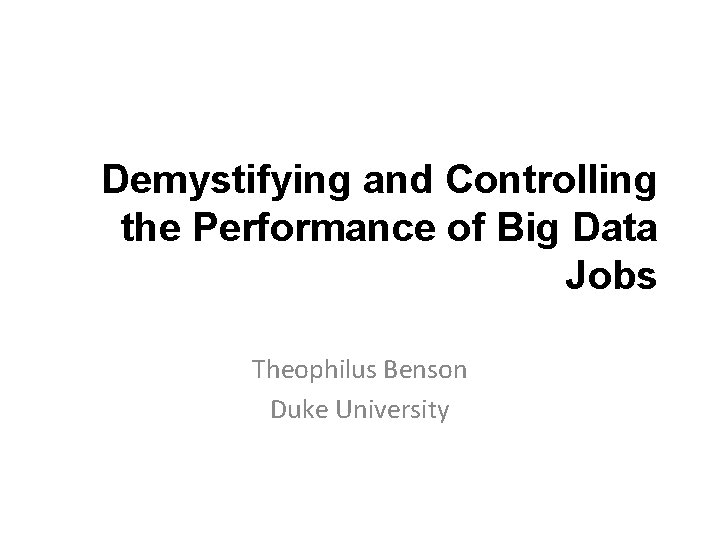 Demystifying and Controlling the Performance of Big Data Jobs Theophilus Benson Duke University 