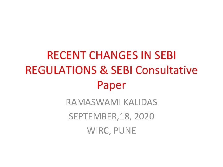 RECENT CHANGES IN SEBI REGULATIONS & SEBI Consultative Paper RAMASWAMI KALIDAS SEPTEMBER, 18, 2020