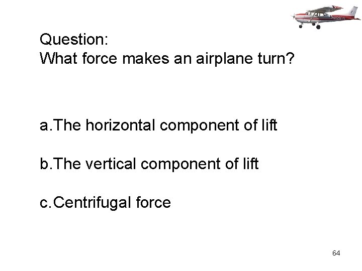 Question: What force makes an airplane turn? a. The horizontal component of lift b.