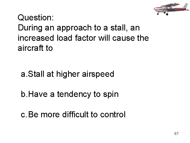 Question: During an approach to a stall, an increased load factor will cause the