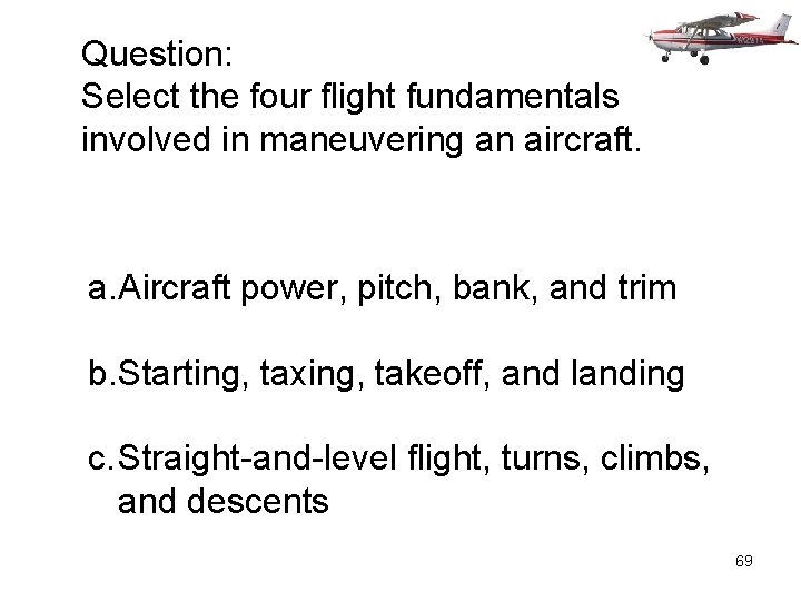 Question: Select the four flight fundamentals involved in maneuvering an aircraft. a. Aircraft power,