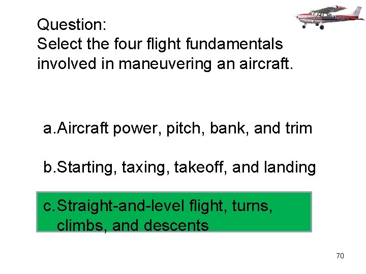 Question: Select the four flight fundamentals involved in maneuvering an aircraft. a. Aircraft power,