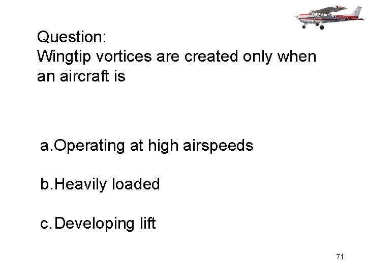 Question: Wingtip vortices are created only when an aircraft is a. Operating at high