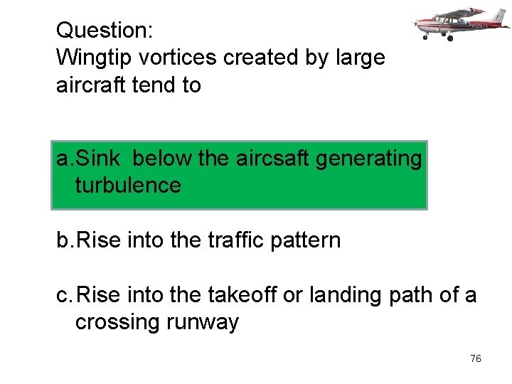 Question: Wingtip vortices created by large aircraft tend to a. Sink below the aircsaft