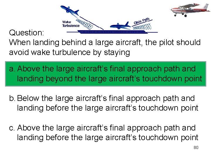 Question: When landing behind a large aircraft, the pilot should avoid wake turbulence by