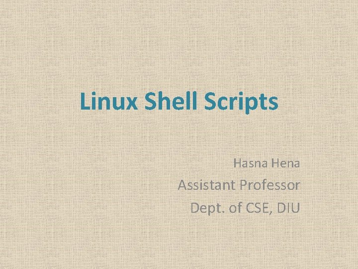 Linux Shell Scripts Hasna Hena Assistant Professor Dept. of CSE, DIU 