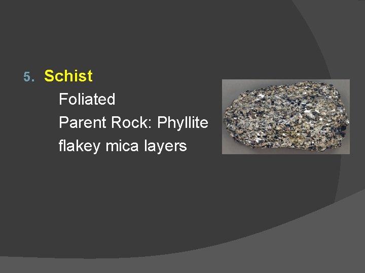 5. Schist Foliated Parent Rock: Phyllite flakey mica layers 
