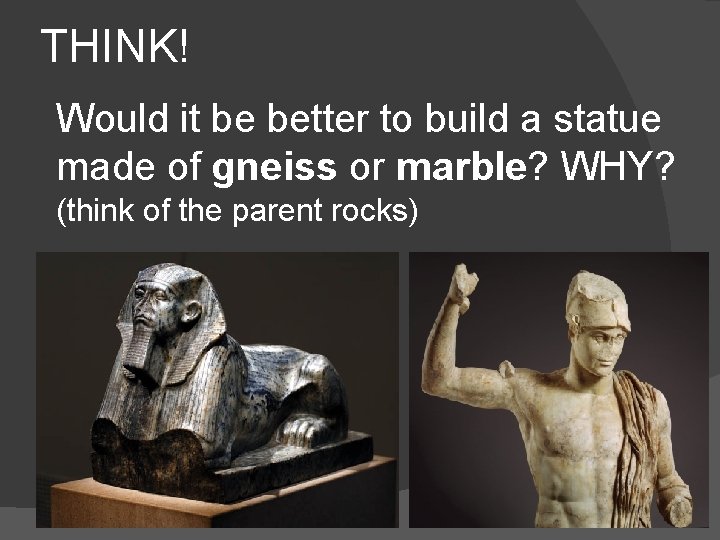 THINK! Would it be better to build a statue made of gneiss or marble?