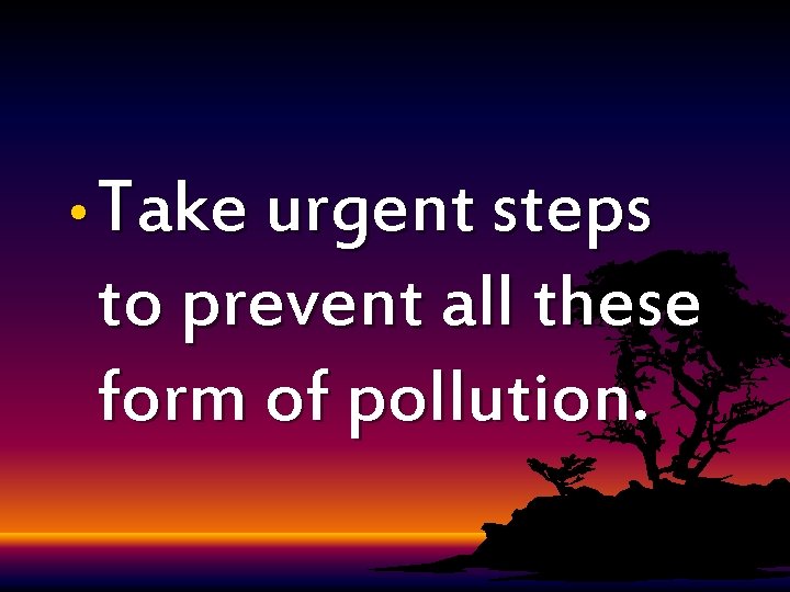 • Take urgent steps to prevent all these form of pollution. • Take urgent steps to prevent all these form of pollution.