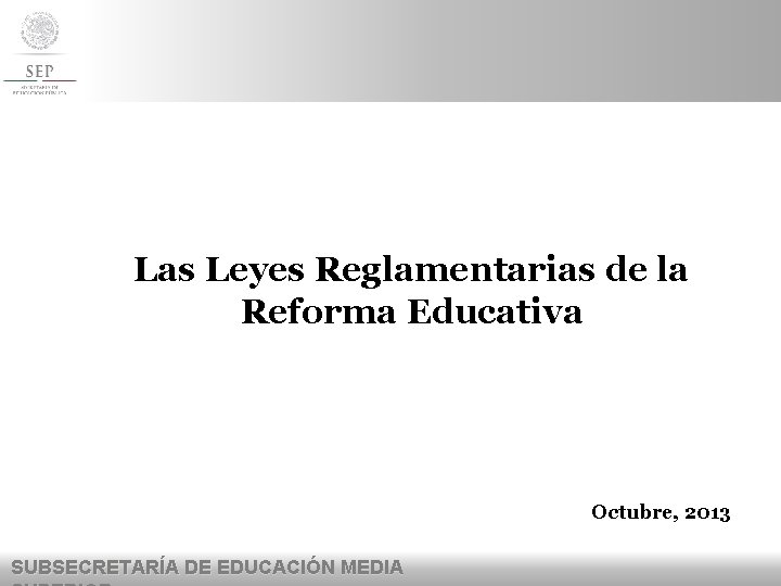 Las Leyes Reglamentarias de la Reforma Educativa Octubre, 2013 SUBSECRETARÍA DE EDUCACIÓN MEDIA 