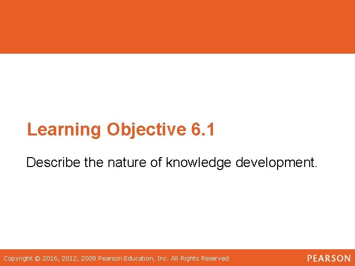 Learning Objective 6. 1 Describe the nature of knowledge development. Copyright © 2016, 2012,