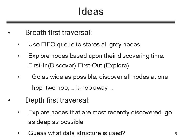 Ideas • Breath first traversal: • Use FIFO queue to stores all grey nodes