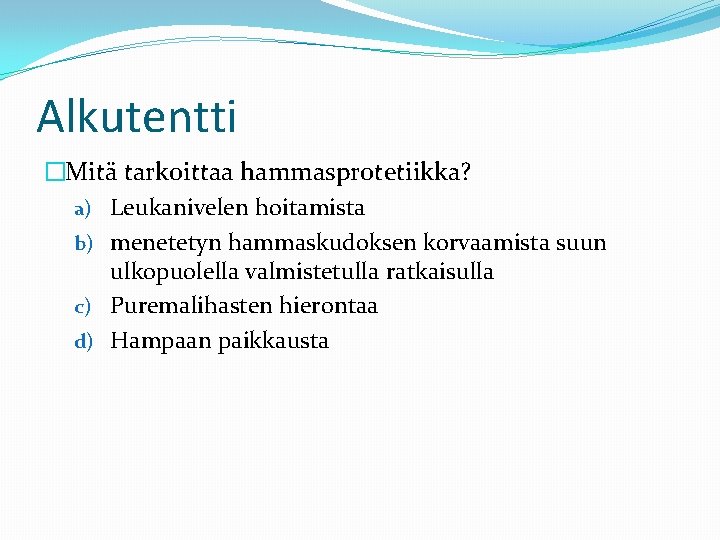 Alkutentti �Mitä tarkoittaa hammasprotetiikka? a) Leukanivelen hoitamista b) menetetyn hammaskudoksen korvaamista suun ulkopuolella valmistetulla