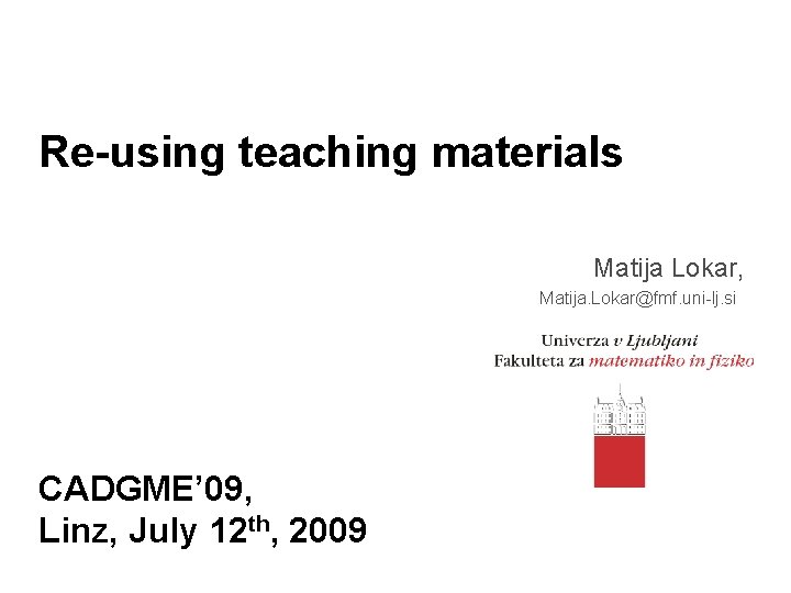 Re-using teaching materials Matija Lokar, Matija. Lokar@fmf. uni-lj. si CADGME’ 09, Linz, July 12