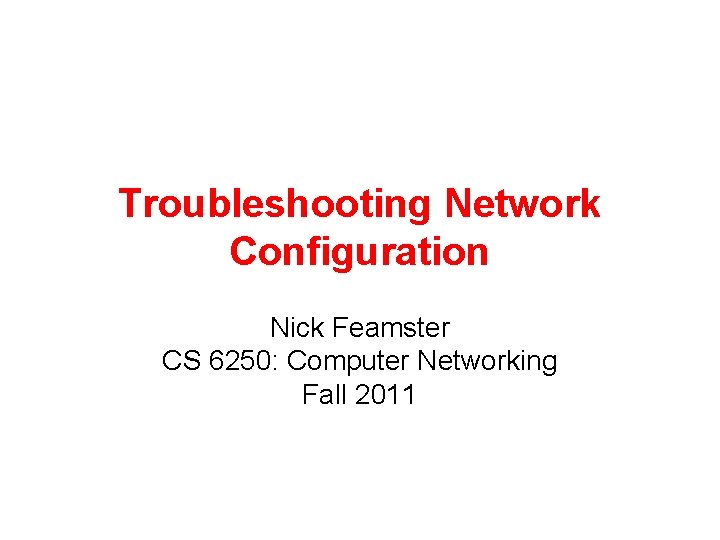 Troubleshooting Network Configuration Nick Feamster CS 6250: Computer Networking Fall 2011 