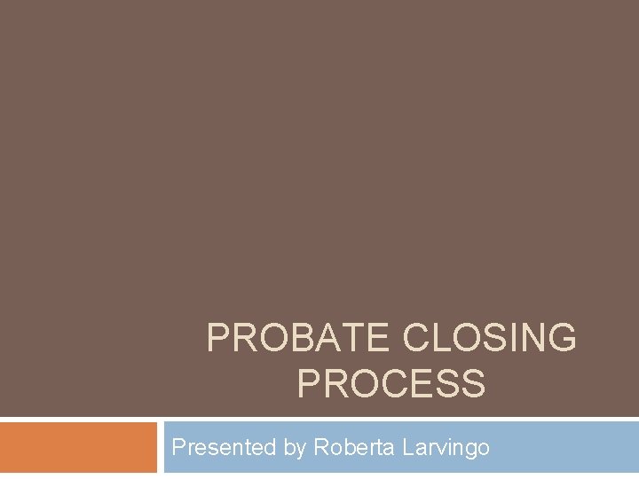 PROBATE CLOSING PROCESS Presented by Roberta Larvingo 