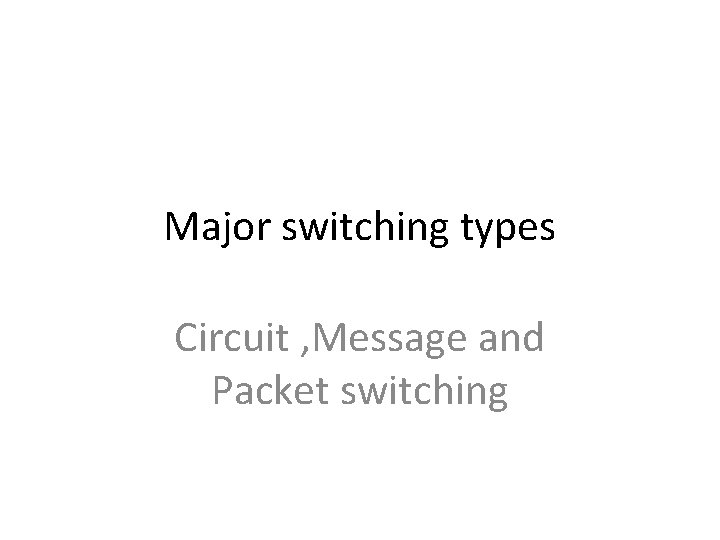 Major switching types Circuit , Message and Packet switching Major switching types Circuit , Message and Packet switching