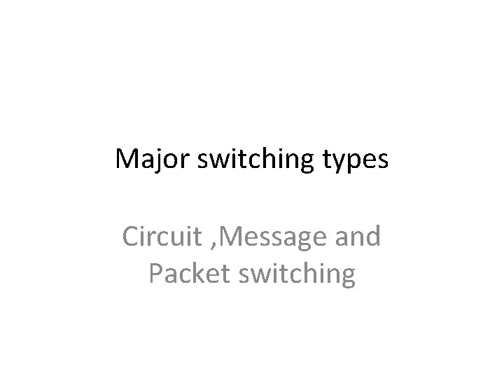 Major switching types Circuit , Message and Packet switching 