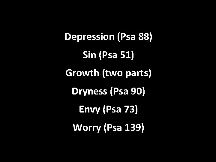 Depression (Psa 88) Sin (Psa 51) Growth (two parts) Dryness (Psa 90) Envy (Psa