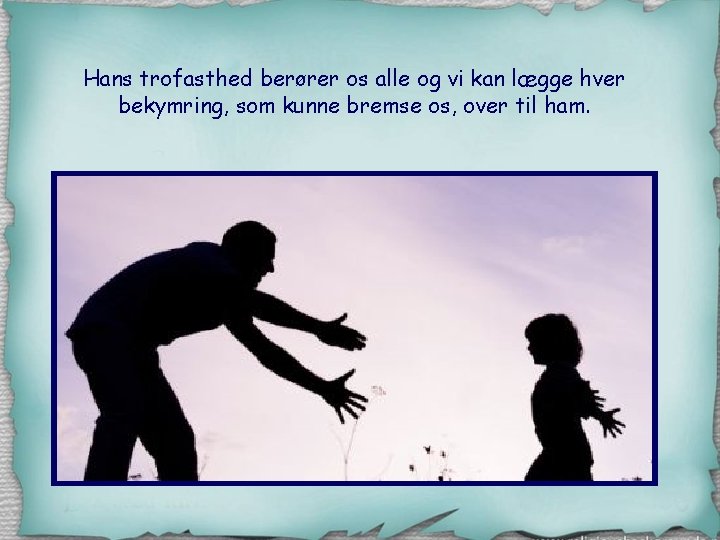 Hans trofasthed berører os alle og vi kan lægge hver bekymring, som kunne bremse