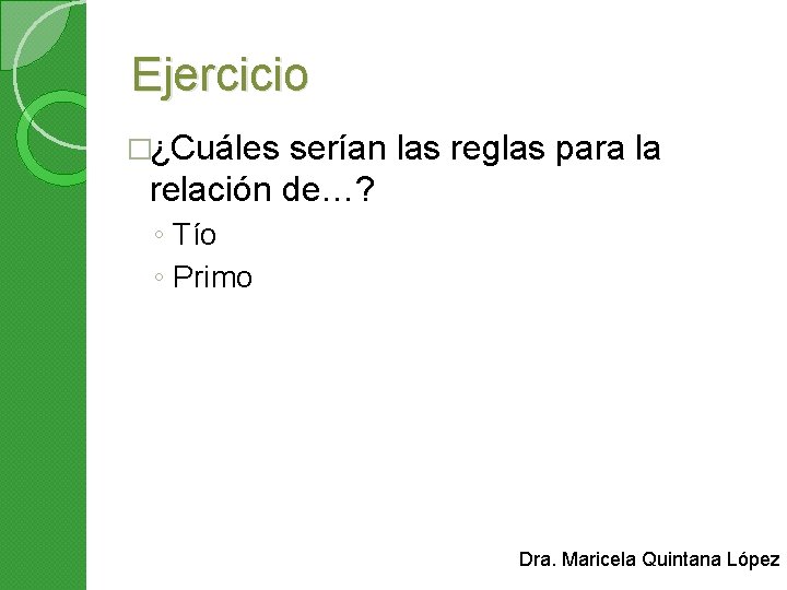 Ejercicio �¿Cuáles serían las reglas para la relación de…? ◦ Tío ◦ Primo Dra.