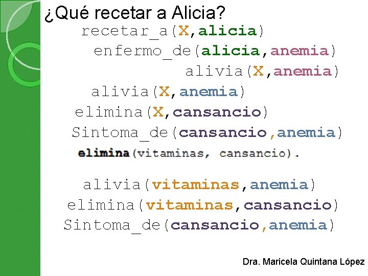 ¿Qué recetar a Alicia? recetar_a(X, alicia) enfermo_de(alicia, anemia) alivia(X, anemia) elimina(X, cansancio) Sintoma_de(cansancio, anemia)