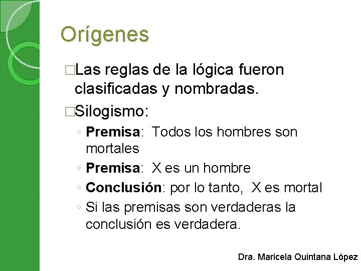 Orígenes �Las reglas de la lógica fueron clasificadas y nombradas. �Silogismo: ◦ Premisa: Todos