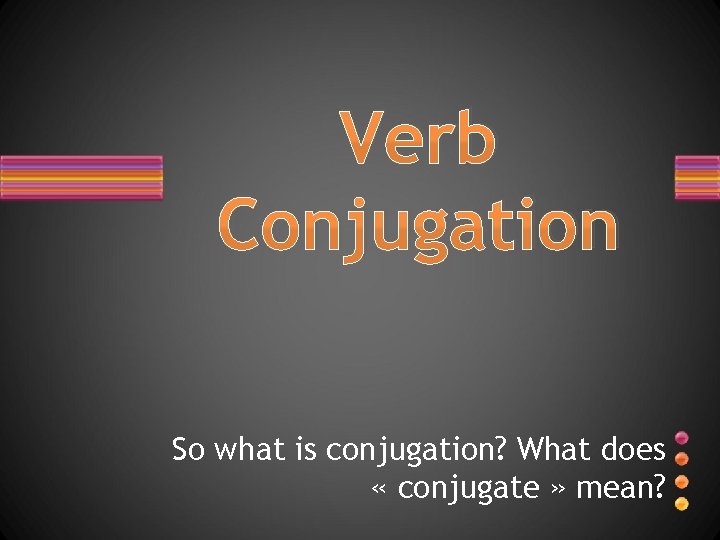 Verb Conjugation So what is conjugation? What does « conjugate » mean? 
