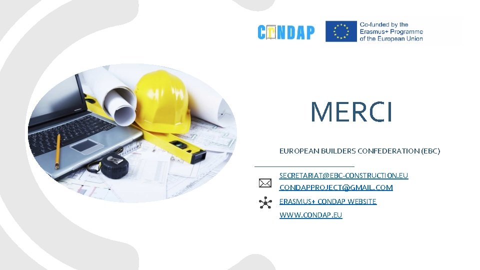 MERCI EUROPEAN BUILDERS CONFEDERATION (EBC) SECRETARIAT@EBC-CONSTRUCTION. EU CONDAPPROJECT@GMAIL. COM ERASMUS+ CONDAP WEBSITE WWW. CONDAP.